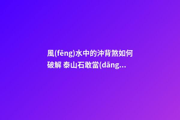 風(fēng)水中的沖背煞如何破解 泰山石敢當(dāng)